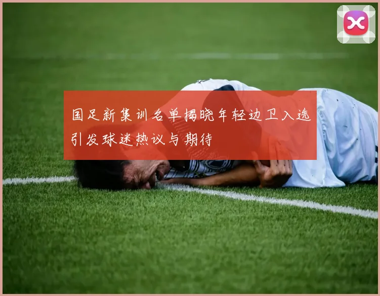 国足新集训名单揭晓年轻边卫入选引发球迷热议与期待